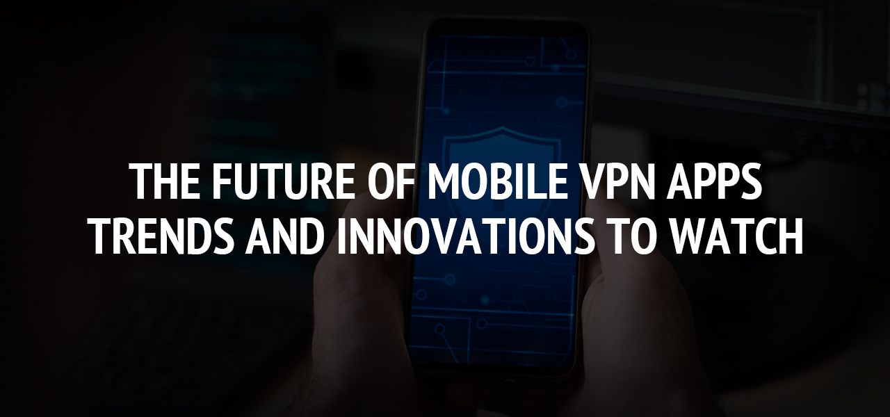 The Future of Mobile VPN Apps: Trends and Innovations to Watch