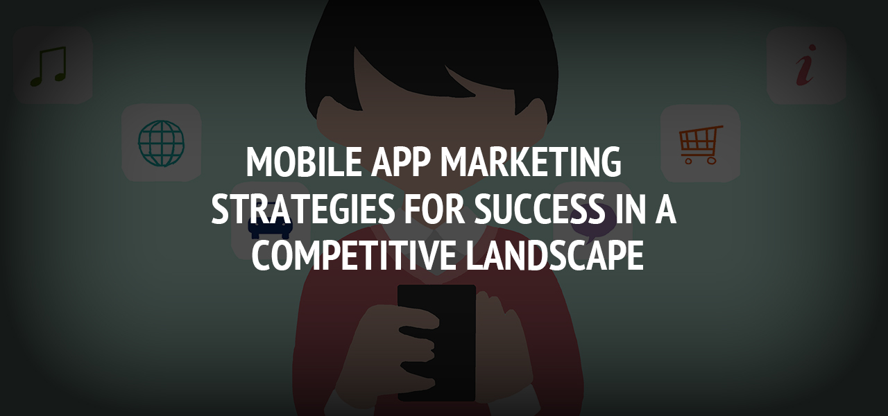 Mobile App Marketing: Strategies for Success in a Competitive Landscape 